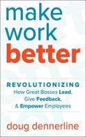 Make Work Better: Revolutionizing How Great Bosses Lead, Give Feedback, and Empower Employees