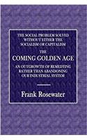 The Social Problem Solved, Without Either Socialism or Capitalism: The Coming Golden Age; an Outgrowth of Remedying Rather Than Abandoning Our Industrial System