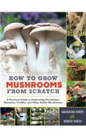 How to Grow Mushrooms from Scratch: A Practical Guide to Cultivating Portobellos, Shiitakes, Truffles, and Other Edible Mushrooms