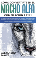 Cómo Convertirte en el Macho Alfa: Compilación 2 en 1 - La Guía del Macho Alfa, La Guía del Respeto. Descubre cómo desarrollar las cualidades de los hombres más deseados por las mujer