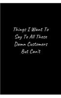 Things I Want To Say To All These Damn Customers But Can't - Funny Office Notebook/Journal For Women/Men/Boss/Coworkers