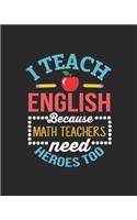 I Teach English Because Math Teachers Need Heroes Too: Teacher Appreciation Notebook Or Journal
