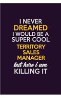 I Never Dreamed I Would Be A Super cool Territory Sales Manager But Here I Am Killing It: Career journal, notebook and writing journal for encouraging men, women and kids. A framework for building your career.