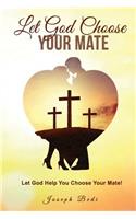 Let God Choose Your Mate: Let God Help You Choose Your Mate!