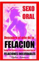 Sexo Oral: descubre el arte de la FELACION: Ningun hombre podra resistirse. Todas las claves y secretos para hacer FELACIONES INOLVIDABLES(2 Descubre el Arte del Sexo, la Sensualidad y la Pasi&#65533;n)