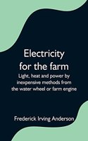 Electricity for the farm; Light, heat and power by inexpensive methods from the water wheel or farm engine