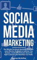 Social Media Marketing: The Ultimate Facebook Marketing Strategies. Learn Effective Strategies to Optimize Your Business, Create Effective Ads, Reach the Right Customers an