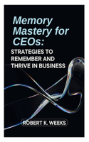 Memory Mastery for CEOs: Strategies to Remember and Thrive in Business