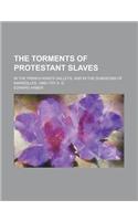 The Torments of Protestant Slaves; In the French King's Galleys, and in the Dungeons of Marseilles, 1686-1707 A. D.