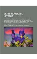 Betts-Roosevelt Letters; A Spirited and Illuminating Discussion on a Pure Democracy, Direct Nominations, the Initiative, the Referendum, and the Recal