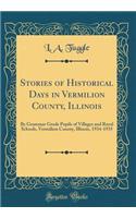 Stories of Historical Days in Vermilion County, Illinois: By Grammar Grade Pupils of Villages and Rural Schools, Vermilion County, Illinois, 1934-1935 (Classic Reprint)