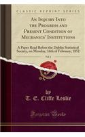 An Inquiry Into the Progress and Present Condition of Mechanics' Institutions, Vol. 1: A Paper Read Before the Dublin Statistical Society, on Monday, 16th of February, 1852 (Classic Reprint)