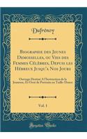 Biographie Des Jeunes Demoiselles, Ou Vies Des Femmes Cï¿½lï¿½bres, Depuis Les Hï¿½breux Jusqu'a Nos Jours, Vol. 1: Ouvrage Destinï¿½ a l'Instruction de la Jeunesse, Et Ornï¿½ de Portraits En Taille-Douce (Classic Reprint): Ouvrage Destinï¿½ a l'Instruction de la Jeunesse, Et Ornï¿½ de Portraits En Taille-Douce (Classic Reprint)