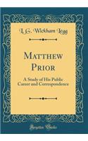 Matthew Prior: A Study of His Public Career and Correspondence (Classic Reprint)