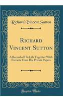 Richard Vincent Sutton: A Record of His Life Together with Extracts from His Private Papers (Classic Reprint)