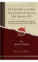 Le Lettere E Le Arti Alla Corte Di Savoia Nel Secolo XV: Inventari Dei Castelli Di CiamberÃ¬, Di Torino E Di Ponte d'Ain, 1497-98 (Classic Reprint)