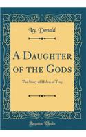 A Daughter of the Gods: The Story of Helen of Troy (Classic Reprint)