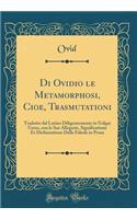 Di Ovidio Le Metamorphosi, Cioe, Trasmutationi: Tradotte Dal Latino Diligentemente in Uolgar Uerso, Con Le Sue Allegorie, Significatione Et Dichiaratione Delle Fabole in Prosa (Classic Reprint)