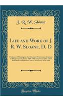 Life and Work of J. R. W. Sloane, D. D: Professor of Theology in the Reformed Presbyterian Seminary at Allegheny City, Penn, 1868-1886 and Pastor of the Third Reformed Presbyterian Church, New York, 1856-1868 (Classic Reprint)