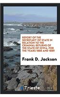 Report of the Secretary of State in Relation to the Criminal Returns of the State of Iowa, for the Years 1888 and 1889