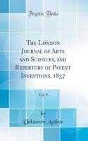 The London Journal of Arts and Sciences, and Repertory of Patent Inventions, 1837, Vol. 9 (Classic Reprint)