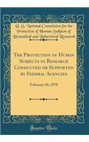 The Protection of Human Subjects in Research Conducted or Supported by Federal Agencies: February 10, 1978 (Classic Reprint)
