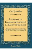 L'Analyse Du Langage AppliquÃ©e Ã? La Langue FranÃ§aise: ThÃ¨se Pour Le Doctorat PrÃ©sentÃ©e Ã? La FacultÃ© Des Lettres d'Upsala, Et Publiquement Soutenue Le 14 DÃ©c. 1897, DÃ¨s 10 Heures Du Matin, Dans La Salle No IV (Classic Reprint): ThÃ¨se Pour Le Doctorat PrÃ©sentÃ©e Ã? La FacultÃ© Des Lettres d'Upsala, Et Publiquement Soutenue Le 14 DÃ©c. 1897, DÃ¨s 10 Heures Du Matin, Dans La