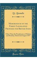 Memorandum on the Forest Legislation Proposed for British India: Other Than the Presidencies of Madras and Bombay; Dated 2nd August 1875 (Classic Reprint)