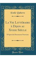 La Vie LittÃ©raire Ã? Dijon Au Xviiie SiÃ¨cle: D'AprÃ¨s Des Documents Nouveaux (Classic Reprint)