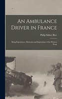 Ambulance Driver in France; Being Experiences, Memories and Impressions of the Western Front