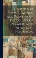 The Popular Rhymes, Sayings, And Proverbs Of The County Of Berwick, With Notes By G. Henderson