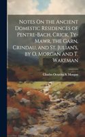 Notes On the Ancient Domestic Residences of Pentre-Bach, Crick, Ty-Mawr, the Garn, Crindau, and St. Julian's, by O. Morgan and T. Wakeman