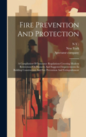 Fire Prevention And Protection: A Compilation Of Insurance Regulations Covering Modern Restrictions On Hazards And Suggested Improvements In Building Construction And Fire Preventi
