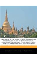 The Magic in the Music of Asia: An Armchair Guide to the Music of Asian Countries, Including Afghanistan, China, Japan, India, Cambodia, Arab Countries, and Many More