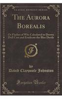 The Aurora Borealis: Or Flashes of Wit; Calculated to Drown Dull Care and Eradicate the Blue Devils (Classic Reprint)