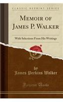 Memoir of James P. Walker: With Selections from His Writings (Classic Reprint)