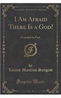 I Am Afraid There Is a God!: Founded on Fact (Classic Reprint): Founded on Fact (Classic Reprint)