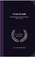 A Lute of Jade: Being Selections from the Classical Poets of China