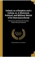 Ireland, as a Kingdom and a Colony, or, A Historical, Political, and Military Sketch of Its State [microform]