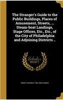 The Stranger's Guide to the Public Buildings, Places of Amusement, Streets, ... Steam-boat Landings, Stage Offices, Etc., Etc., of the City of Philadelphia and Adjoining Districts ..