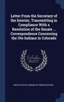 Letter From the Secretary of the Interior, Transmitting in Compliance With a Resolution of the Senate ... Correspondence Concerning the Ute Indians in Colorado