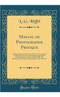Manuel de Photographie Pratique: Guide Complet Pour l'Exercice de CET Art, Accompagnï¿½ de Rapports Spï¿½ciaux Sur Les Derniï¿½res Expï¿½riences Et Amï¿½liorations, Et d'Un Traitï¿½ Dï¿½taillï¿½ de la Stï¿½rï¿½oscopie ï¿½ l'Usage Des Photographes E