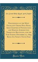 Proceedings of the Most Excellent Grand Holy Royal Arch Chapter of Pennsylvania and Masonic Jurisdiction Thereunto Belonging, for the Year Ending December 27, 1894, Being Its Ninety-Ninth Year (Classic Reprint)