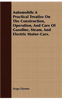 Automobile a Practical Treatise on the Construction, Operation, and Care of Gasoline, Steam, and Electric Motor-Cars.: (English)