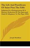 The Life And Pontificate Of Saint Pius The Fifth: Subjoined Is A Reimpression Of A Historic Deduction Of The Episcopal Oath Of Allegiance To The Pope (1832)