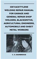 Oxy-Acetylene Welding Repair Manual For Garage And General Repair Shop Welders, Blacksmiths, Agricultural Engineers, Automobile And Sheet Metal Workers