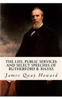 The Life, Public Services and Select Speeches of Rutherford B. Hayes