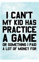 I Can't My Kid Has Practice A Game Or Something I Paid A Lot Of Money For: Blank Lined Notebook