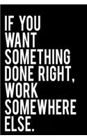 If You Want Something Done Right Work Somewhere Else: 110-Page Blank Lined Journal Office Work Coworker Manager Gag Gift Idea