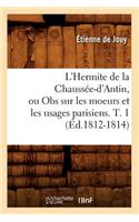L'Hermite de la Chaussée-d'Antin, Ou Obs Sur Les Moeurs Et Les Usages Parisiens. T. 1 (Éd.1812-1814)